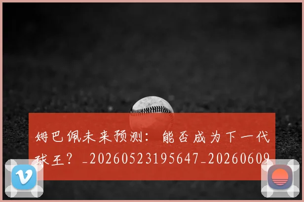 姆巴佩未来预测:能否成为下一代球王?_20260523195647_20260609132817