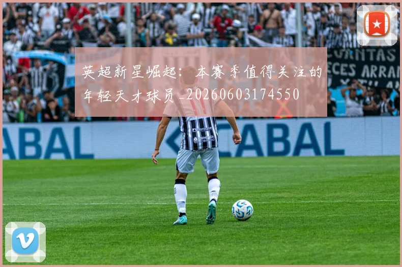 英超新星崛起:本赛季值得关注的年轻天才球员_20260603174550