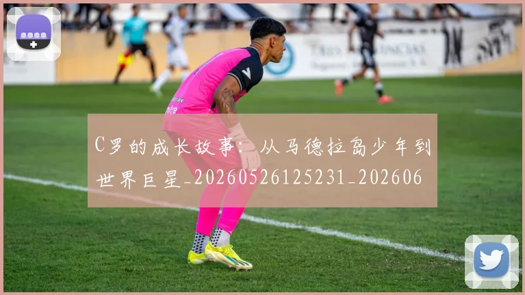 C罗的成长故事：从马德拉岛少年到世界巨星_20260526125231_20260606165421
