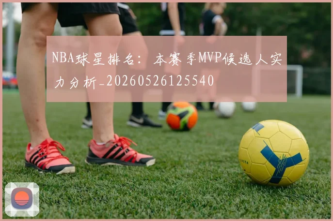 NBA球星排名：本赛季MVP候选人实力分析_20260526125540
