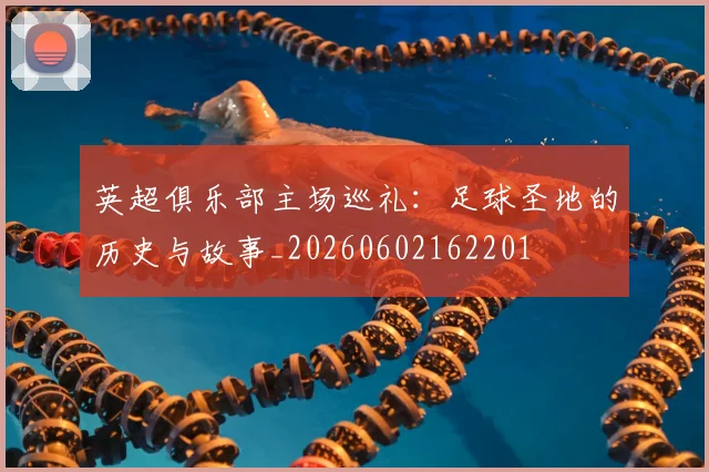 英超俱乐部主场巡礼：足球圣地的历史与故事_20260602162201