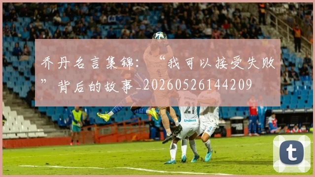 乔丹名言集锦：“我可以接受失败”背后的故事_20260526144209