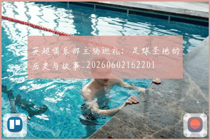 英超俱乐部主场巡礼:足球圣地的历史与故事_20260602162201