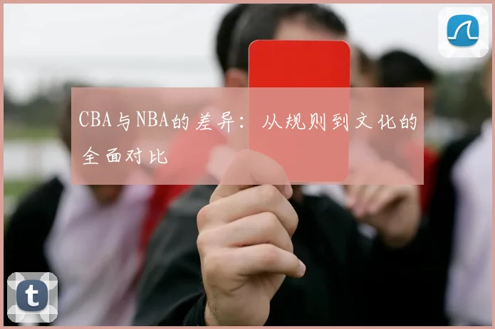 CBA与NBA的差异：从规则到文化的全面对比