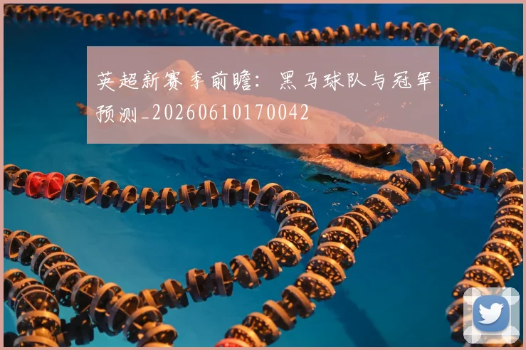 英超新赛季前瞻：黑马球队与冠军预测_20260610170042