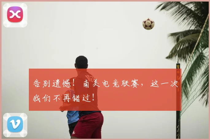 告别遗憾!南美电竞联赛,这一次我们不再错过!