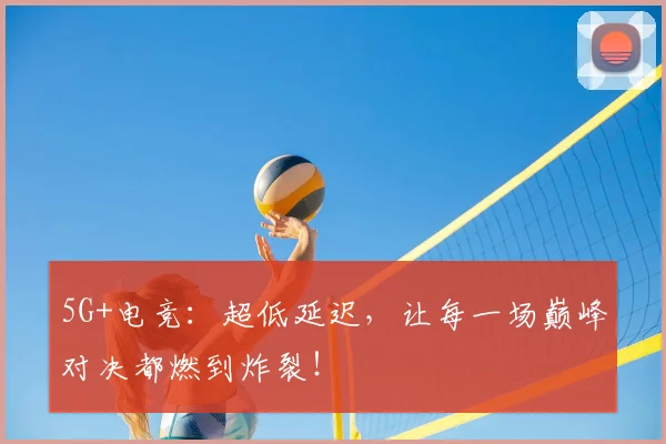 5G+电竞：超低延迟，让每一场巅峰对决都燃到炸裂！