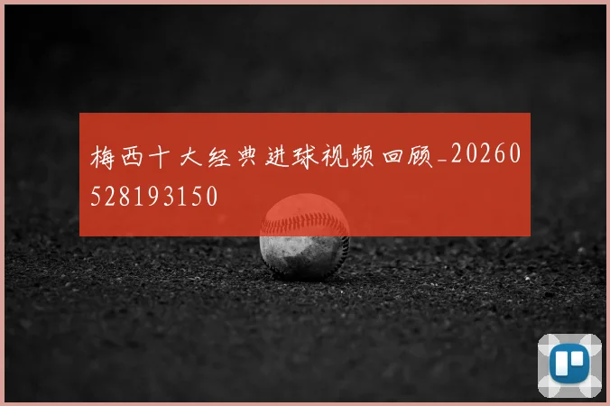 梅西十大经典进球视频回顾_20260528193150