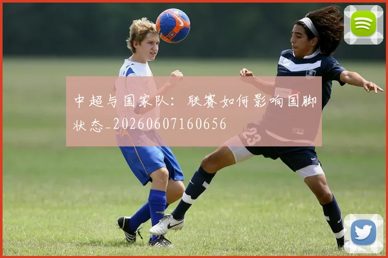 中超与国家队:联赛如何影响国脚状态_20260607160656