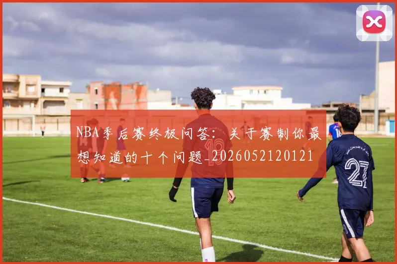 NBA季后赛终极问答:关于赛制你最想知道的十个问题_20260521201217_20260606165744
