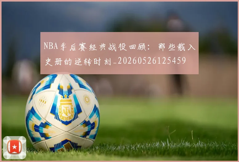 NBA季后赛经典战役回顾：那些载入史册的逆转时刻_20260526125459