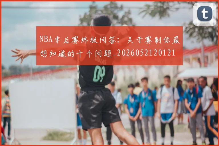 NBA季后赛终极问答：关于赛制你最想知道的十个问题_20260521201217_20260606165744