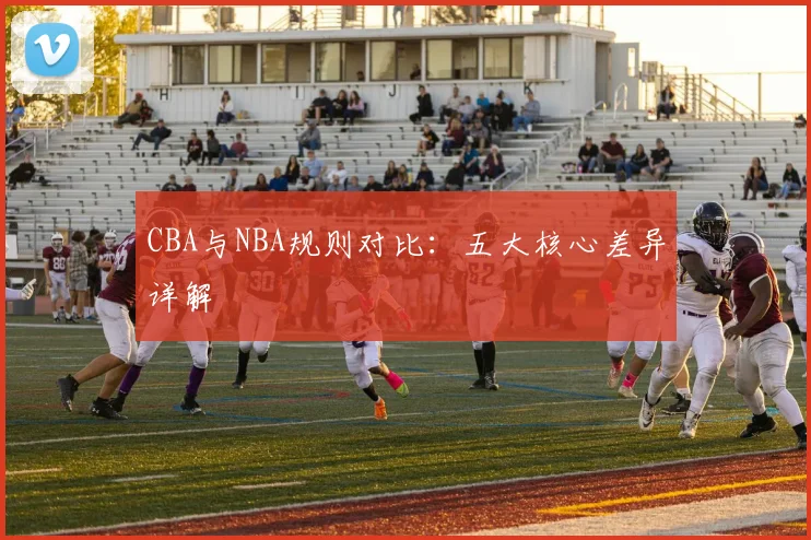 CBA与NBA规则对比：五大核心差异详解