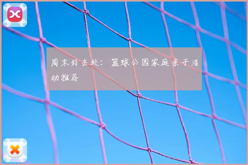 周末好去处:篮球公园家庭亲子活动推荐