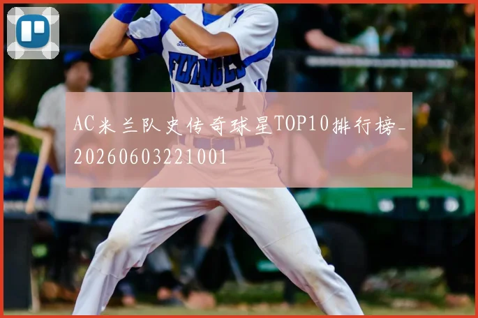 AC米兰队史传奇球星TOP10排行榜_20260603221001