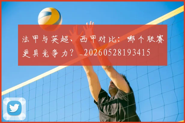 法甲与英超、西甲对比：哪个联赛更具竞争力？_20260528193415