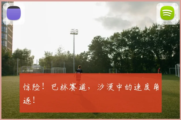 惊险！巴林赛道，沙漠中的速度角逐！