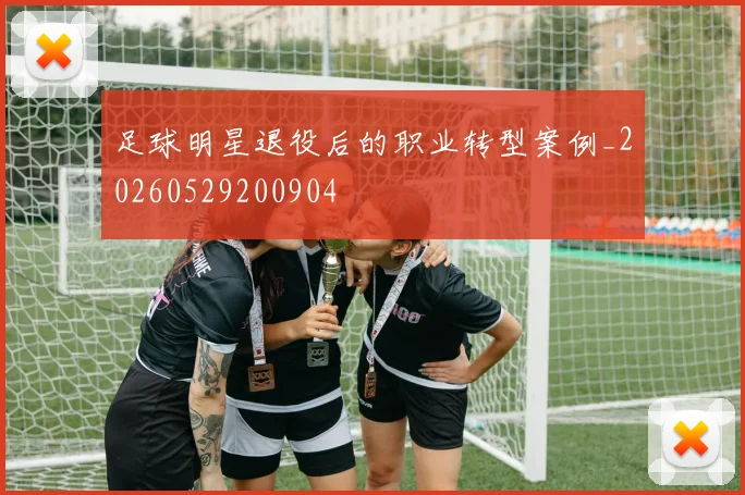 足球明星退役后的职业转型案例_20260529200904