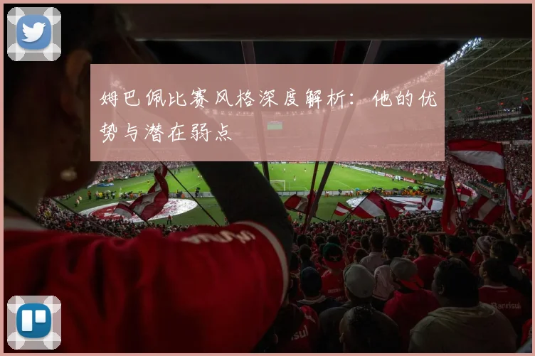 姆巴佩比赛风格深度解析:他的优势与潜在弱点